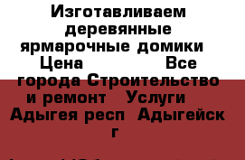 Изготавливаем деревянные ярмарочные домики › Цена ­ 125 000 - Все города Строительство и ремонт » Услуги   . Адыгея респ.,Адыгейск г.